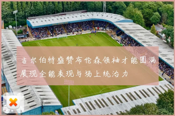 吉尔伯特盛赞布伦森领袖才能圆满展现全能表现与场上统治力