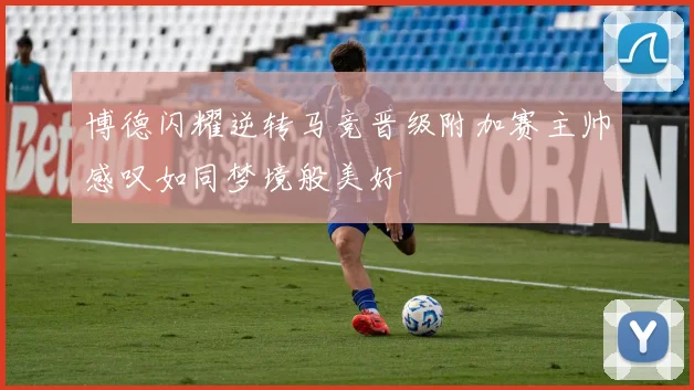 博德闪耀逆转马竞晋级附加赛主帅感叹如同梦境般美好