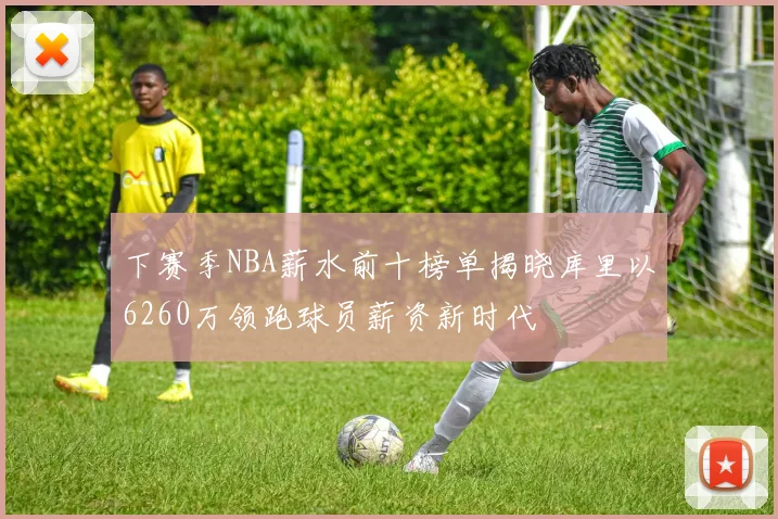 下赛季NBA薪水前十榜单揭晓库里以6260万领跑球员薪资新时代