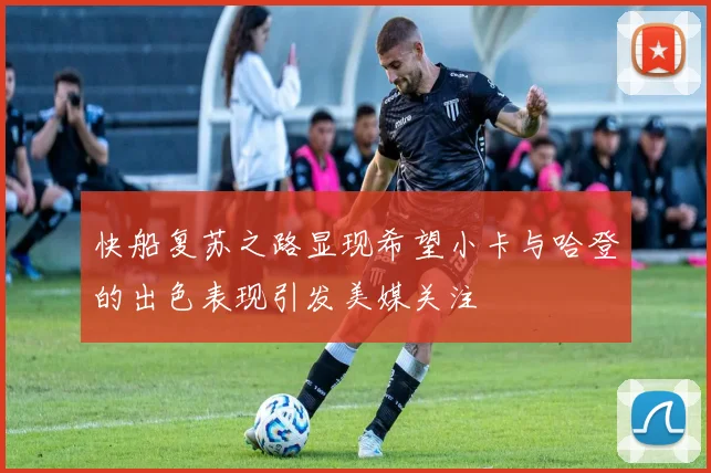 快船复苏之路显现希望小卡与哈登的出色表现引发美媒关注