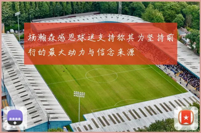 杨瀚森感恩球迷支持称其为坚持前行的最大动力与信念来源