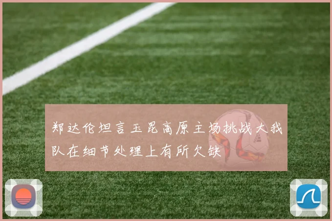 郑达伦坦言玉昆高原主场挑战大我队在细节处理上有所欠缺