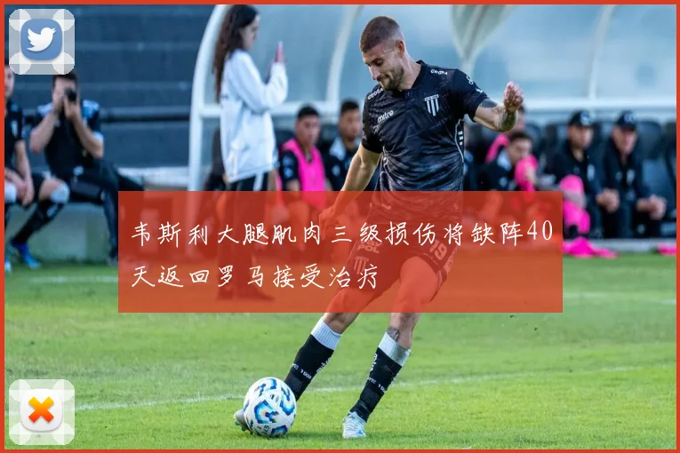 韦斯利大腿肌肉三级损伤将缺阵40天返回罗马接受治疗