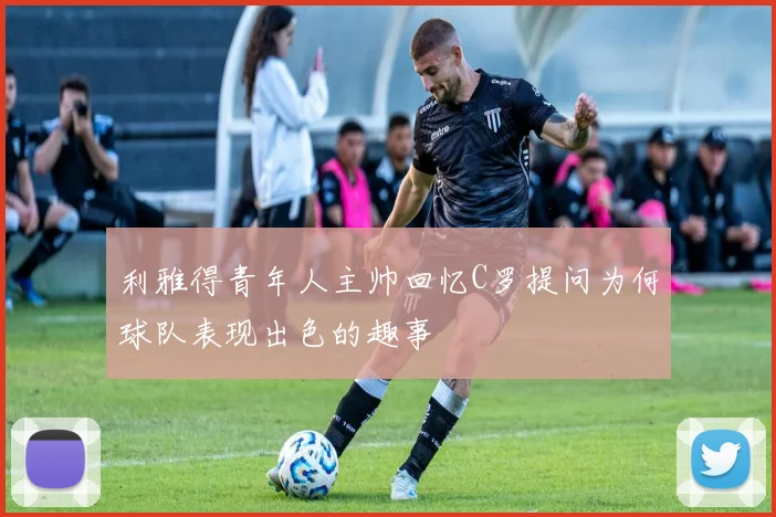 利雅得青年人主帅回忆C罗提问为何球队表现出色的趣事