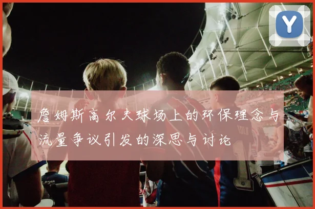 詹姆斯高尔夫球场上的环保理念与流量争议引发的深思与讨论