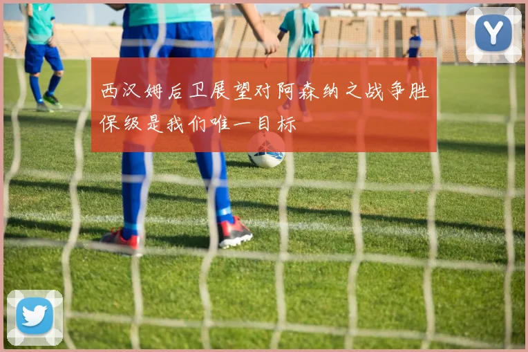 西汉姆后卫展望对阿森纳之战争胜保级是我们唯一目标
