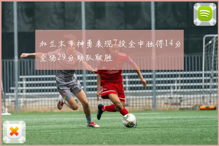 加兰末节神勇表现7投全中独得14分全场29分助队取胜