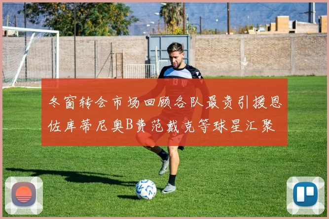 冬窗转会市场回顾各队最贵引援恩佐库蒂尼奥B费范戴克等球星汇聚