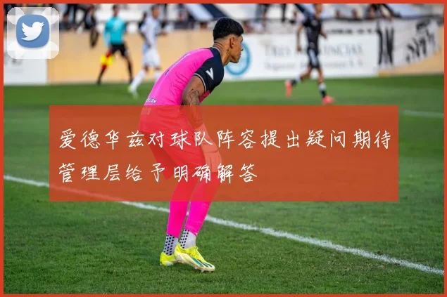爱德华兹对球队阵容提出疑问期待管理层给予明确解答