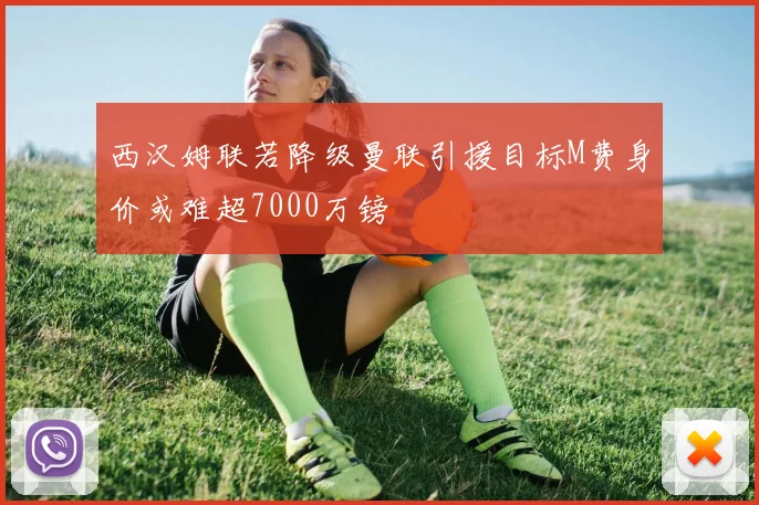 西汉姆联若降级曼联引援目标M费身价或难超7000万镑
