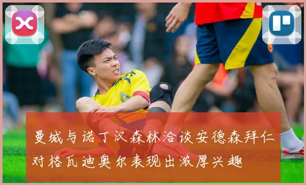 曼城与诺丁汉森林洽谈安德森拜仁对格瓦迪奥尔表现出浓厚兴趣