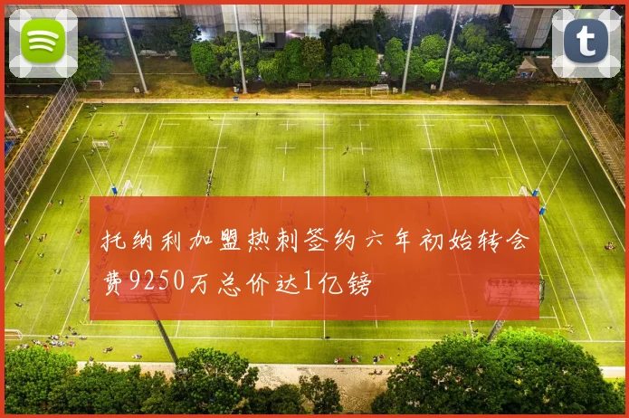 托纳利加盟热刺签约六年初始转会费9250万总价达1亿镑