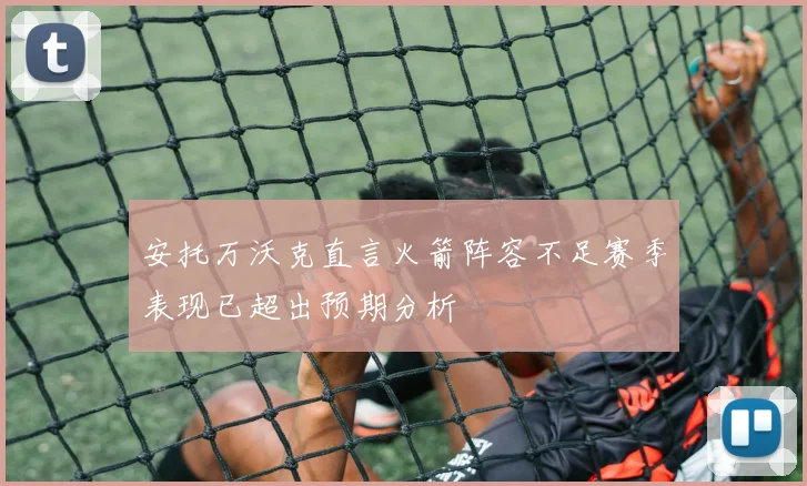 安托万沃克直言火箭阵容不足赛季表现已超出预期分析
