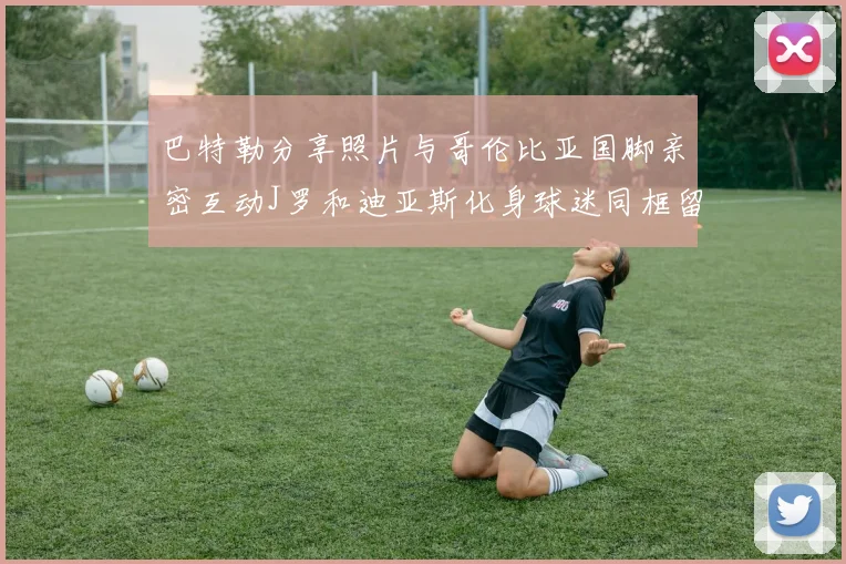 巴特勒分享照片与哥伦比亚国脚亲密互动J罗和迪亚斯化身球迷同框留念