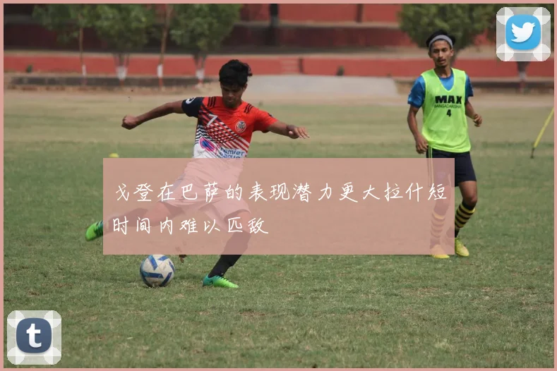 戈登在巴萨的表现潜力更大拉什短时间内难以匹敌