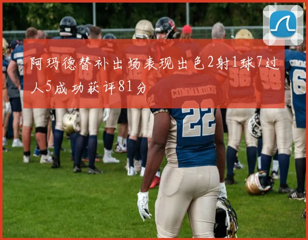 阿玛德替补出场表现出色2射1球7过人5成功获评81分