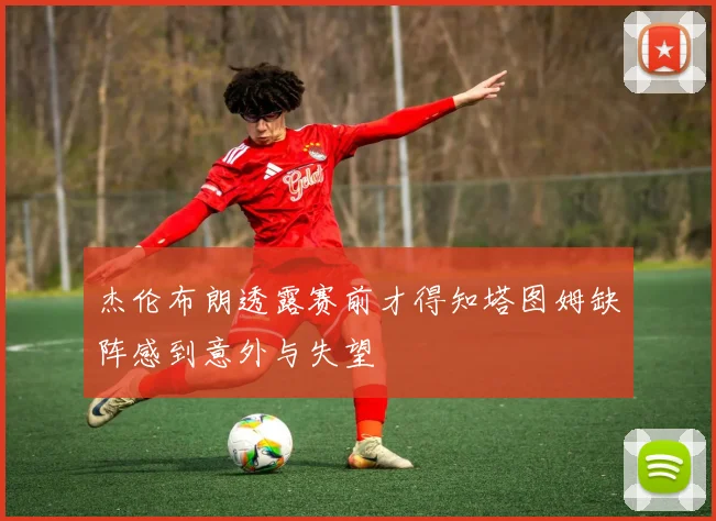 杰伦布朗透露赛前才得知塔图姆缺阵感到意外与失望