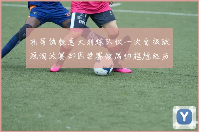 孔蒂执教意大利球队仅一次晋级欧冠淘汰赛却因禁赛缺席的尴尬经历