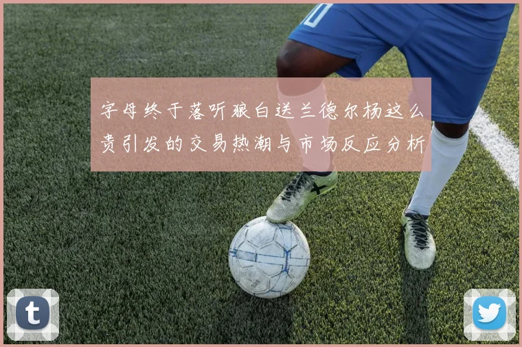 字母终于落听狼白送兰德尔杨这么贵引发的交易热潮与市场反应分析