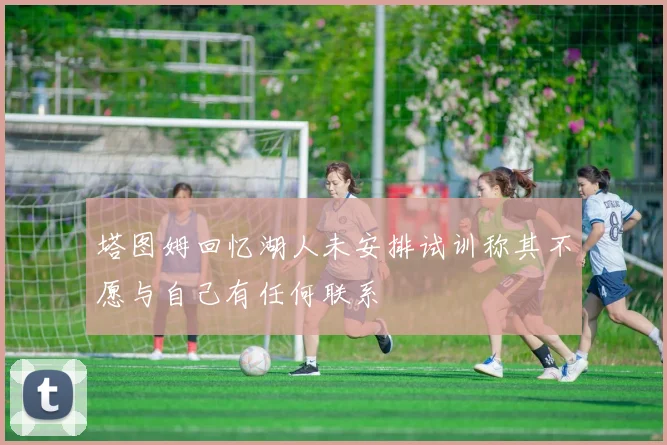 塔图姆回忆湖人未安排试训称其不愿与自己有任何联系