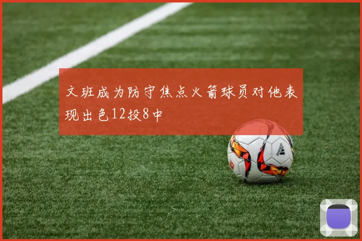 文班成为防守焦点火箭球员对他表现出色12投8中