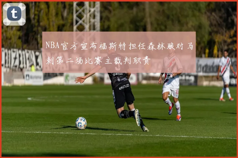 NBA官方宣布福斯特担任森林狼对马刺第二场比赛主裁判职责