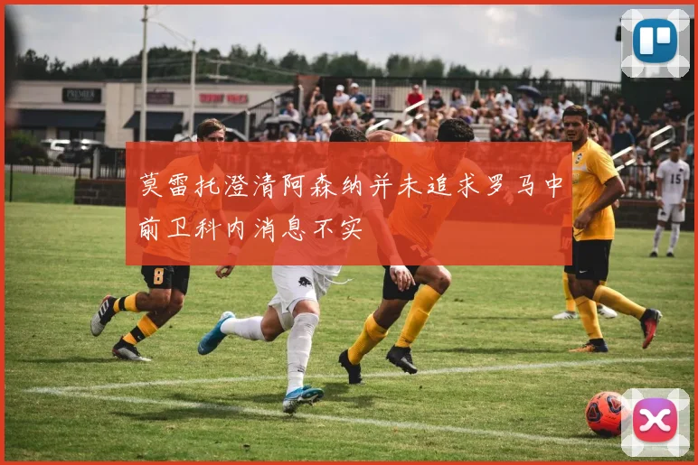 莫雷托澄清阿森纳并未追求罗马中前卫科内消息不实