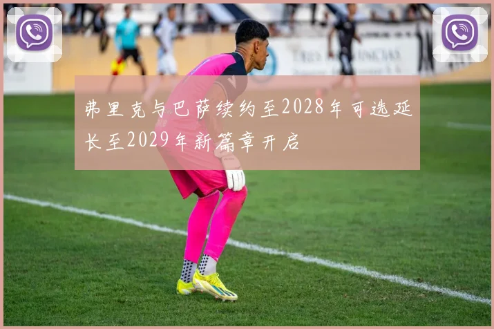 弗里克与巴萨续约至2028年可选延长至2029年新篇章开启