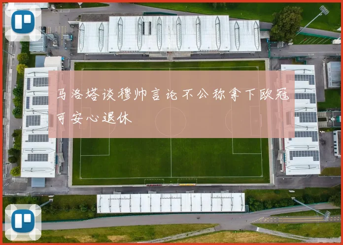 马洛塔谈穆帅言论不公称拿下欧冠可安心退休