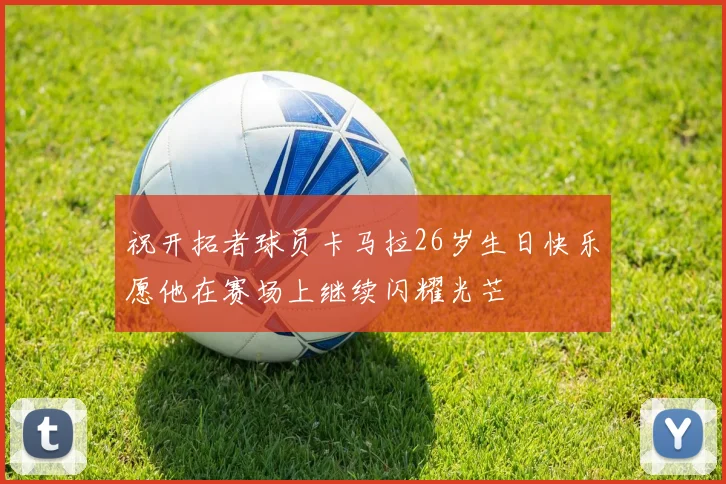 祝开拓者球员卡马拉26岁生日快乐愿他在赛场上继续闪耀光芒