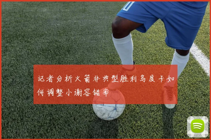 记者分析火箭非典型胜利乌度卡如何调整小谢容错率