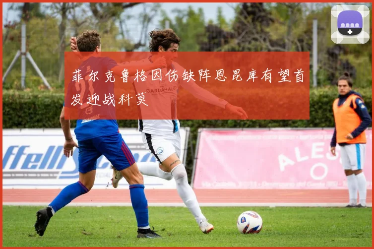 菲尔克鲁格因伤缺阵恩昆库有望首发迎战科莫