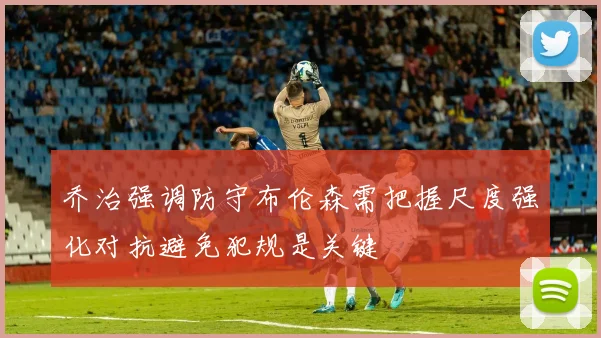 乔治强调防守布伦森需把握尺度强化对抗避免犯规是关键