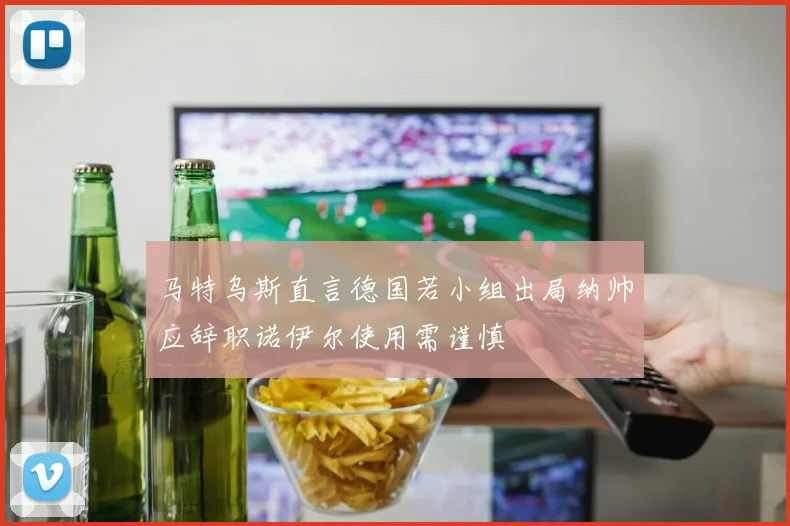 马特乌斯直言德国若小组出局纳帅应辞职诺伊尔使用需谨慎