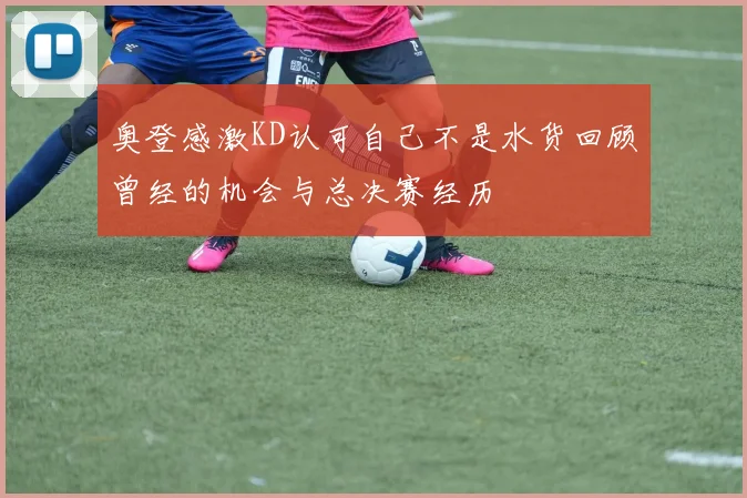 奥登感激KD认可自己不是水货回顾曾经的机会与总决赛经历